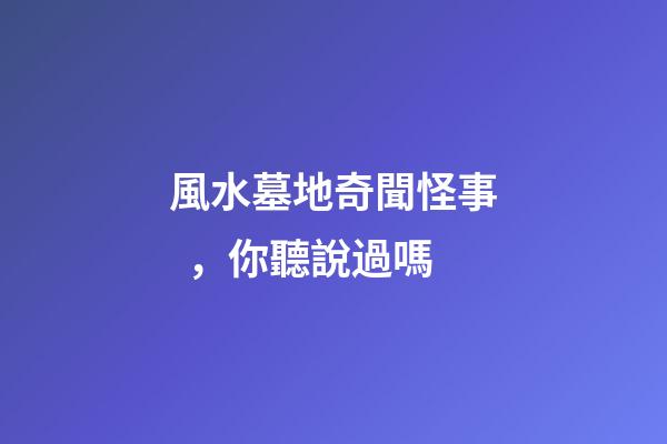 風水墓地奇聞怪事，你聽說過嗎